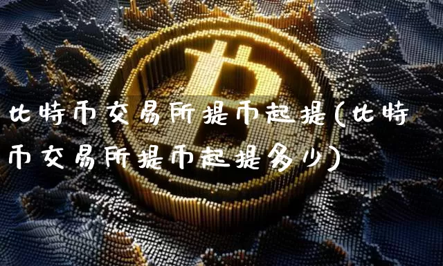 比特币交易所提币起提(比特币交易所提币起提多少)_https://www.xjzxxn66.com_以太坊_第1张