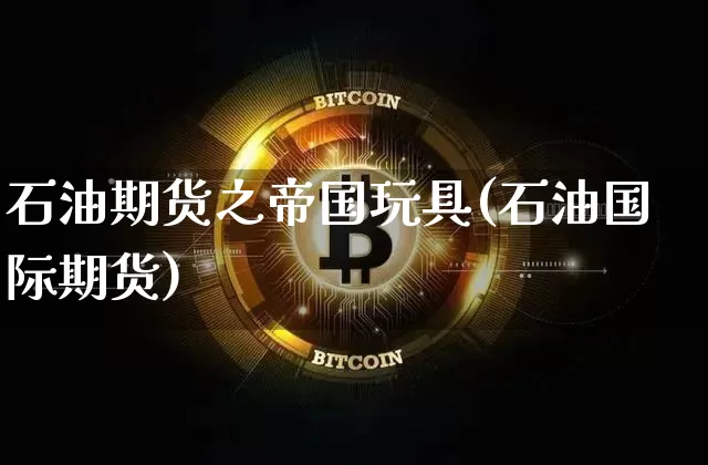 石油期货之帝国玩具(石油国际期货)_https://www.xjzxxn66.com_以太坊_第1张