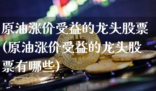 原油涨价受益的龙头股票(原油涨价受益的龙头股票有哪些)_https://www.xjzxxn66.com_未分类_第1张