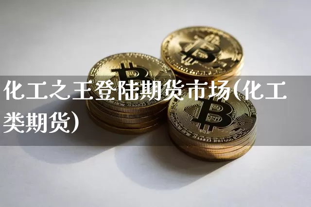 化工之王登陆期货市场(化工类期货)_比特币_第1张_相聚币圈 化工之王登陆期货市场(化工类期货)_https://www.xjzxxn66.com_比特币_第1张