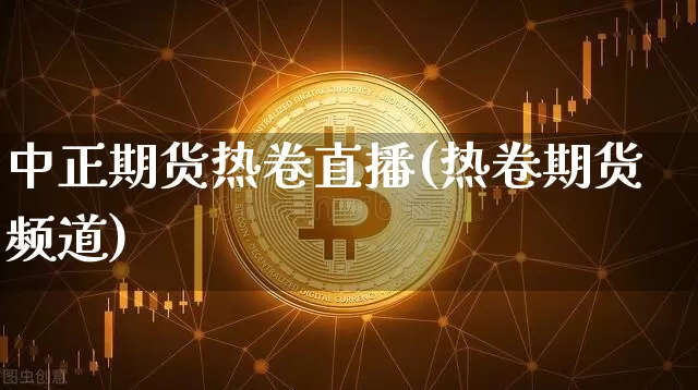 中正期货热卷直播(热卷期货频道)_https://www.xjzxxn66.com_以太坊_第1张