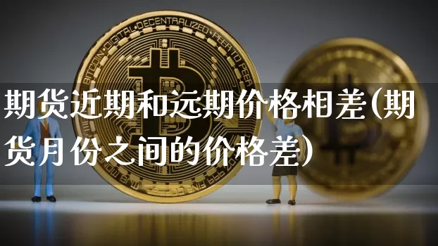 期货近期和远期价格相差(期货月份之间的价格差)_币圈资讯_第1张_相聚币圈 期货近期和远期价格相差(期货月份之间的价格差)_https://www.xjzxxn66.com_币圈资讯_第1张