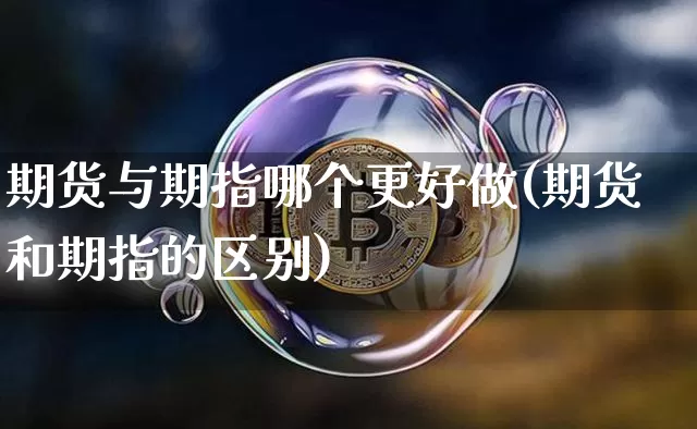 期货与期指哪个更好做(期货和期指的区别)_https://www.xjzxxn66.com_区块链_第1张