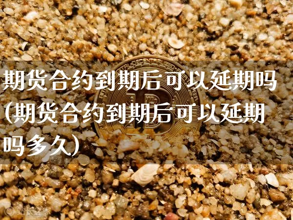 期货合约到期后可以延期吗(期货合约到期后可以延期吗多久)_https://www.xjzxxn66.com_币圈资讯_第1张