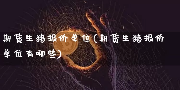 期货生猪报价单位(期货生猪报价单位有哪些)_https://www.xjzxxn66.com_区块链_第1张