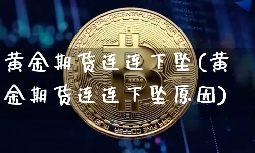 黄金期货连连下坠(黄金期货连连下坠原因)_https://www.xjzxxn66.com_币圈资讯_第1张