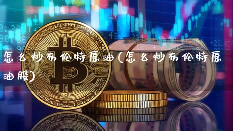 怎么炒布伦特原油(怎么炒布伦特原油股)_比特币_第1张_相聚币圈 怎么炒布伦特原油(怎么炒布伦特原油股)_https://www.xjzxxn66.com_比特币_第1张