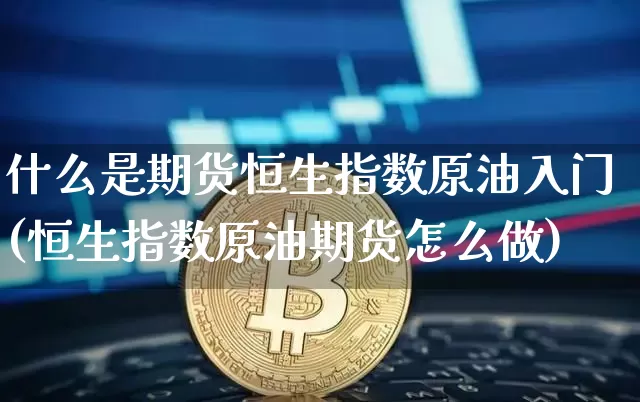 什么是期货恒生指数原油入门(恒生指数原油期货怎么做)_https://www.xjzxxn66.com_未分类_第1张