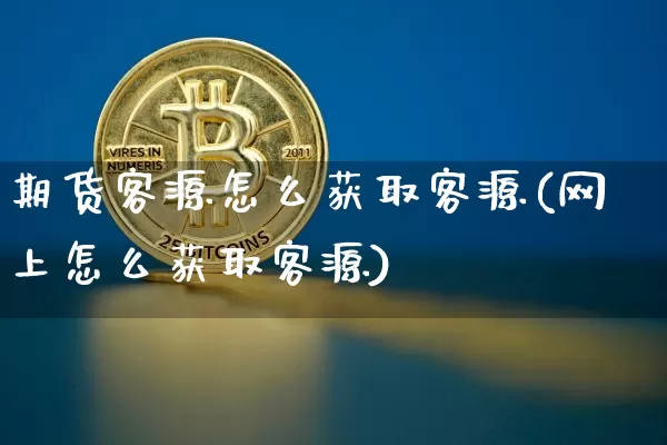 期货客源怎么获取客源(网上怎么获取客源)_https://www.xjzxxn66.com_币圈资讯_第1张