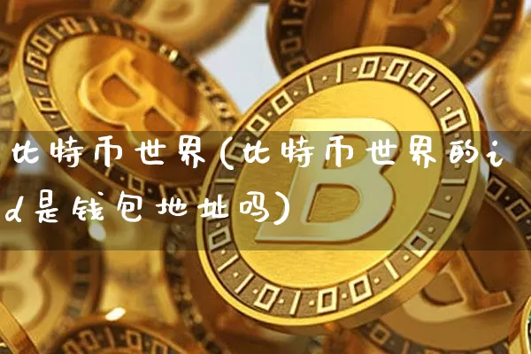 比特币世界(比特币世界的id是钱包地址吗)_https://www.xjzxxn66.com_币圈资讯_第1张