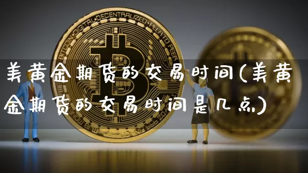 美黄金期货的交易时间(美黄金期货的交易时间是几点)_以太坊_第1张_相聚币圈 美黄金期货的交易时间(美黄金期货的交易时间是几点)_https://www.xjzxxn66.com_以太坊_第1张