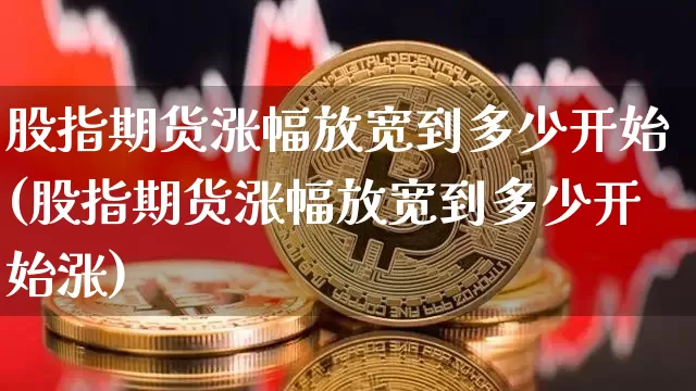 股指期货涨幅放宽到多少开始(股指期货涨幅放宽到多少开始涨)_比特币_第1张_相聚币圈 股指期货涨幅放宽到多少开始(股指期货涨幅放宽到多少开始涨)_https://www.xjzxxn66.com_比特币_第1张