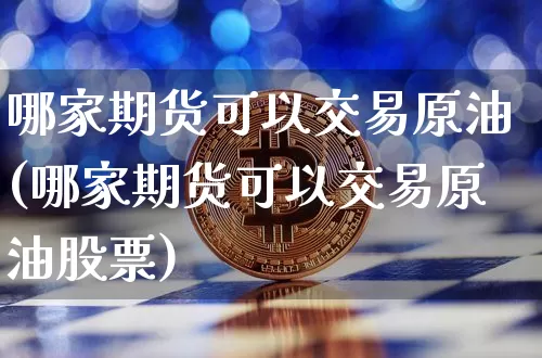 哪家期货可以交易原油(哪家期货可以交易原油股票)_https://www.xjzxxn66.com_币圈资讯_第1张