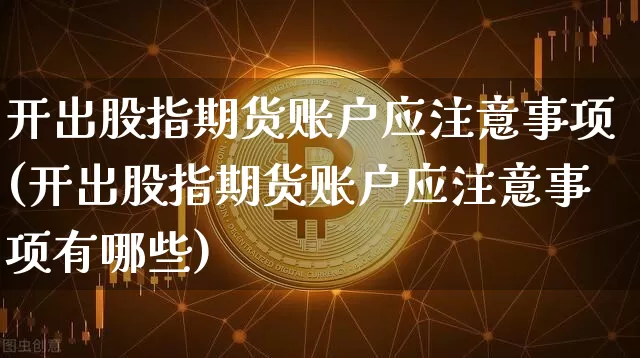 开出股指期货账户应注意事项(开出股指期货账户应注意事项有哪些)_https://www.xjzxxn66.com_比特币_第1张