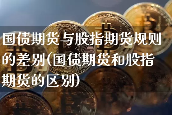 国债期货与股指期货规则的差别(国债期货和股指期货的区别)_https://www.xjzxxn66.com_以太坊_第1张