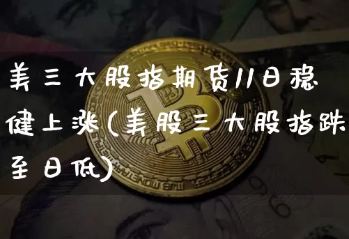 美三大股指期货11日稳健上涨(美股三大股指跌至日低)_https://www.xjzxxn66.com_币圈资讯_第1张