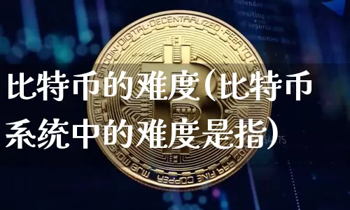 比特币的难度(比特币系统中的难度是指)_https://www.xjzxxn66.com_币圈资讯_第1张