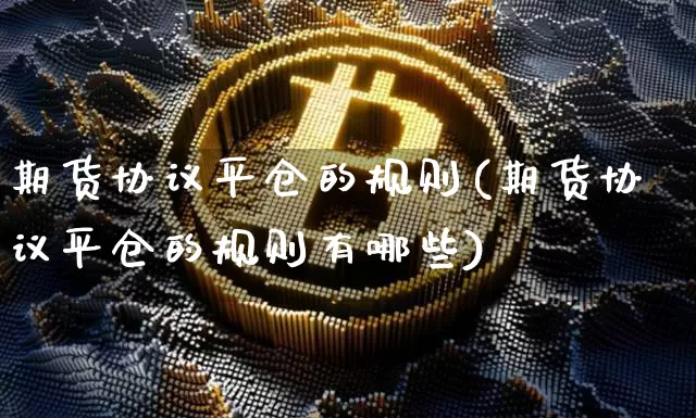 期货协议平仓的规则(期货协议平仓的规则有哪些)_https://www.xjzxxn66.com_未分类_第1张