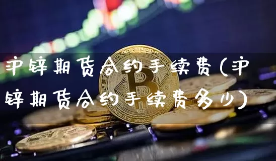 沪锌期货合约手续费(沪锌期货合约手续费多少)_https://www.xjzxxn66.com_未分类_第1张