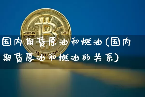 国内期货原油和燃油(国内期货原油和燃油的关系)_https://www.xjzxxn66.com_未分类_第1张