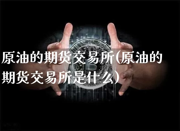 原油的期货交易所(原油的期货交易所是什么)_以太坊_第1张_相聚币圈 原油的期货交易所(原油的期货交易所是什么)_https://www.xjzxxn66.com_以太坊_第1张