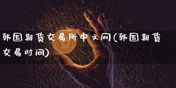 韩国期货交易所中文网(韩国期货交易时间)_比特币_第1张_相聚币圈 韩国期货交易所中文网(韩国期货交易时间)_https://www.xjzxxn66.com_比特币_第1张