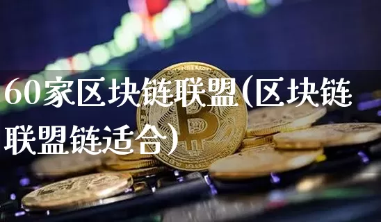 60家区块链联盟(区块链联盟链适合)_https://www.xjzxxn66.com_币圈资讯_第1张