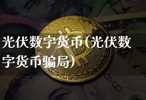 光伏数字货币(光伏数字货币局)_https://www.xjzxxn66.com_币圈资讯_第1张