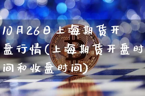 10月26日上海期货开盘行情(上海期货开盘时间和收盘时间)_以太坊_第1张_相聚币圈 10月26日上海期货开盘行情(上海期货开盘时间和收盘时间)_https://www.xjzxxn66.com_以太坊_第1张