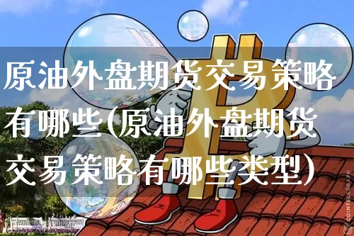 原油外盘期货交易策略有哪些(原油外盘期货交易策略有哪些类型)_https://www.xjzxxn66.com_比特币_第1张