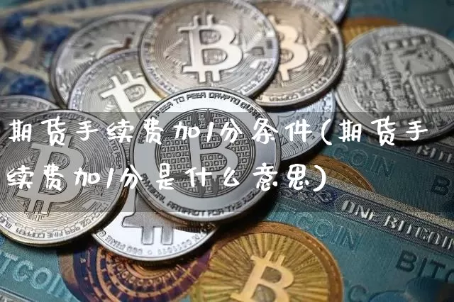 期货手续费加1分条件(期货手续费加1分是什么意思)_https://www.xjzxxn66.com_以太坊_第1张
