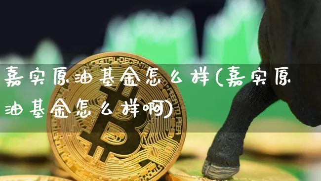 嘉实原油基金怎么样(嘉实原油基金怎么样啊)_https://www.xjzxxn66.com_以太坊_第1张