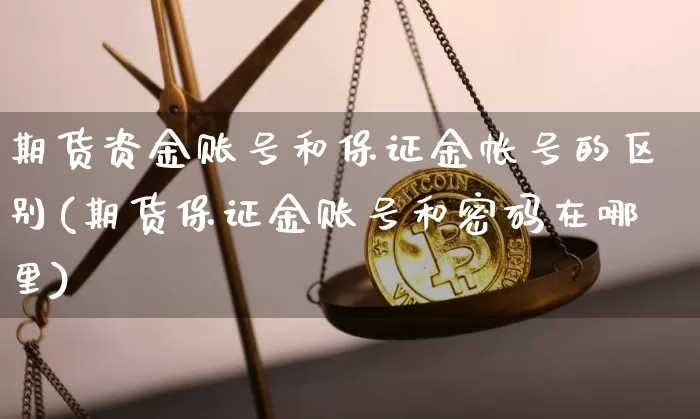 期货资金账号和保证金帐号的区别(期货保证金账号和密码在哪里)_https://www.xjzxxn66.com_区块链_第1张