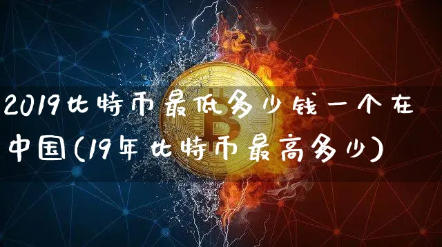 2019比特币最低多少钱一个在中国(19年比特币最高多少)_https://www.xjzxxn66.com_币圈资讯_第1张