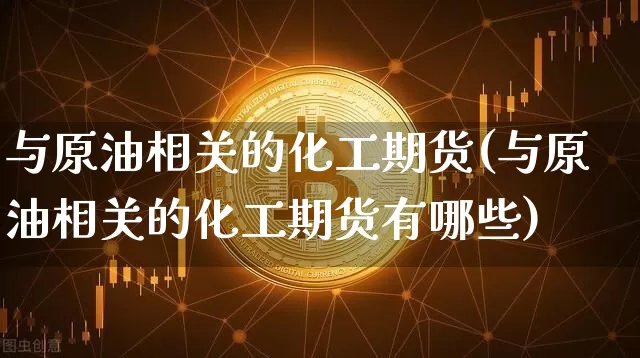 与原油相关的化工期货(与原油相关的化工期货有哪些)_https://www.xjzxxn66.com_币圈资讯_第1张