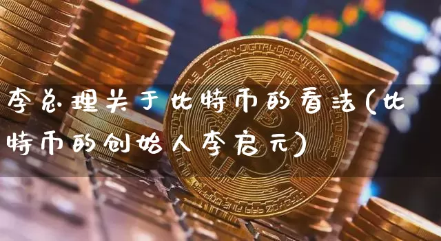 李总理关于比特币的看法(比特币的创始人李启元)_https://www.xjzxxn66.com_币圈资讯_第1张