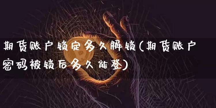 期货账户锁定多久解锁(期货账户密码被锁后多久能登)_比特币_第1张_相聚币圈 期货账户锁定多久解锁(期货账户密码被锁后多久能登)_https://www.xjzxxn66.com_比特币_第1张
