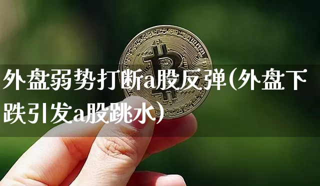 外盘弱势打断a股反弹(外盘下跌引发a股跳水)_区块链_第1张_相聚币圈 外盘弱势打断a股反弹(外盘下跌引发a股跳水)_https://www.xjzxxn66.com_区块链_第1张