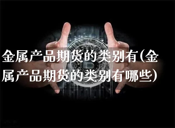 金属产品期货的类别有(金属产品期货的类别有哪些)_https://www.xjzxxn66.com_区块链_第1张