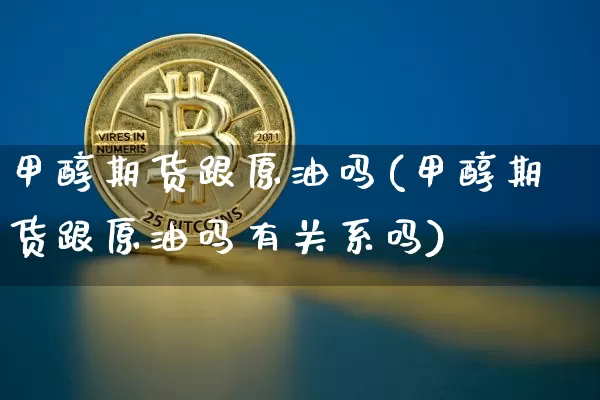 甲醇期货跟原油吗(甲醇期货跟原油吗有关系吗)_https://www.xjzxxn66.com_区块链_第1张
