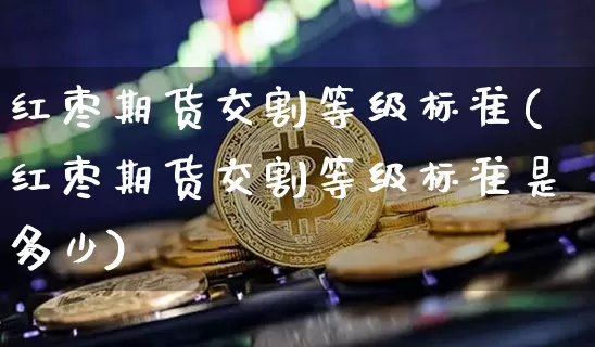 红枣期货交割等级标准(红枣期货交割等级标准是多少)_比特币_第1张_相聚币圈 红枣期货交割等级标准(红枣期货交割等级标准是多少)_https://www.xjzxxn66.com_比特币_第1张