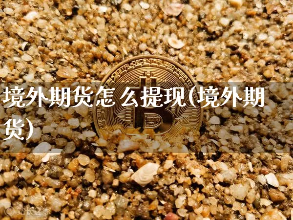境外期货怎么提现(境外期货)_区块链_第1张_相聚币圈 境外期货怎么提现(境外期货)_https://www.xjzxxn66.com_区块链_第1张