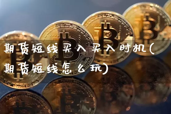 期货短线买入买入时机(期货短线怎么玩)_https://www.xjzxxn66.com_未分类_第1张