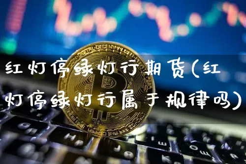 红灯停绿灯行期货(红灯停绿灯行属于规律吗)_区块链_第1张_相聚币圈 红灯停绿灯行期货(红灯停绿灯行属于规律吗)_https://www.xjzxxn66.com_区块链_第1张