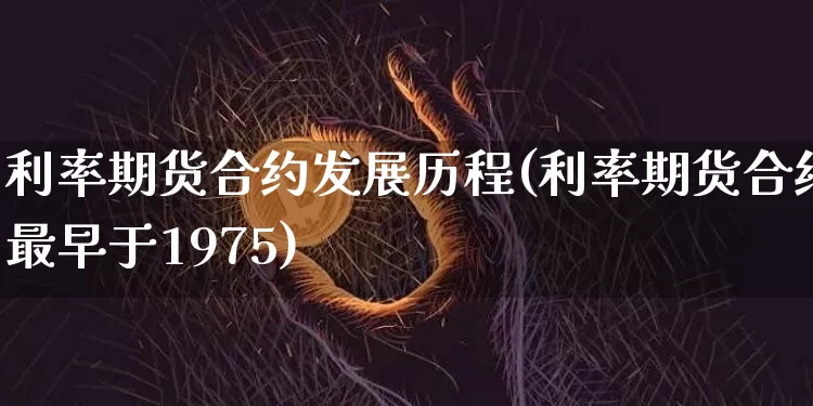 利率期货合约发展历程(利率期货合约最早于1975)_https://www.xjzxxn66.com_币圈资讯_第1张