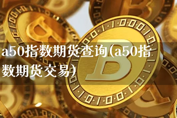 a50指数期货查询(a50指数期货交易)_区块链_第1张_相聚币圈 a50指数期货查询(a50指数期货交易)_https://www.xjzxxn66.com_区块链_第1张
