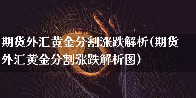 期货外汇黄金分割涨跌解析(期货外汇黄金分割涨跌解析图)_币圈资讯_第1张_相聚币圈 期货外汇黄金分割涨跌解析(期货外汇黄金分割涨跌解析图)_https://www.xjzxxn66.com_币圈资讯_第1张