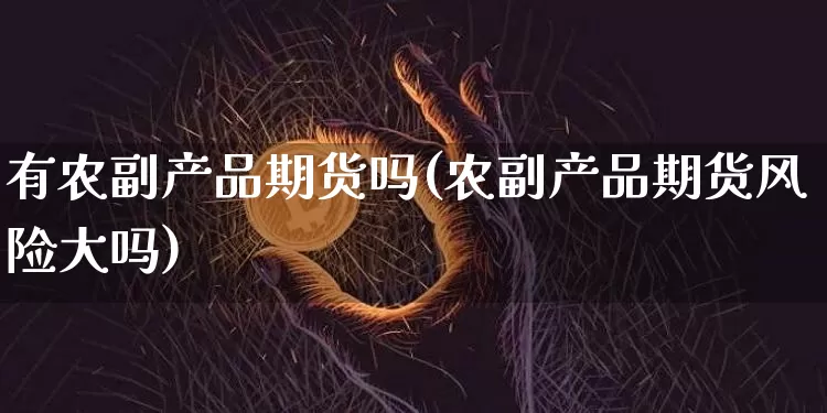 有农副产品期货吗(农副产品期货风险大吗)_币圈资讯_第1张_相聚币圈 有农副产品期货吗(农副产品期货风险大吗)_https://www.xjzxxn66.com_币圈资讯_第1张