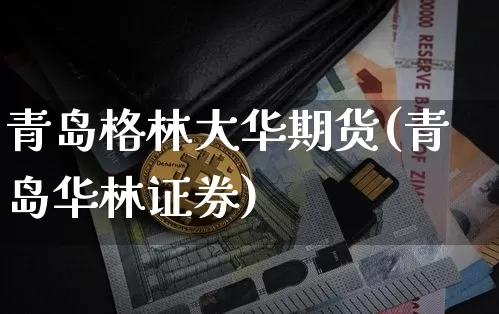青岛格林大华期货(青岛华林证券)_https://www.xjzxxn66.com_币圈资讯_第1张