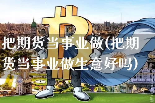 把期货当事业做(把期货当事业做生意好吗)_未分类_第1张_相聚币圈 把期货当事业做(把期货当事业做生意好吗)_https://www.xjzxxn66.com_未分类_第1张